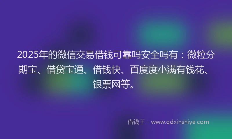 2025年的微信交易借钱可靠吗安全吗有：微粒分期宝、借贷宝通、借钱快、百度度小满有钱花、银票网等。