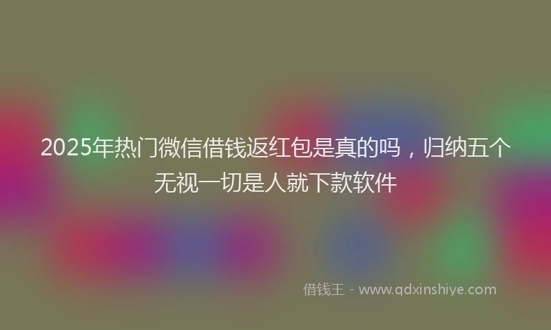 2025年热门微信借钱返红包是真的吗，归纳五个无视一切是人就下款软件