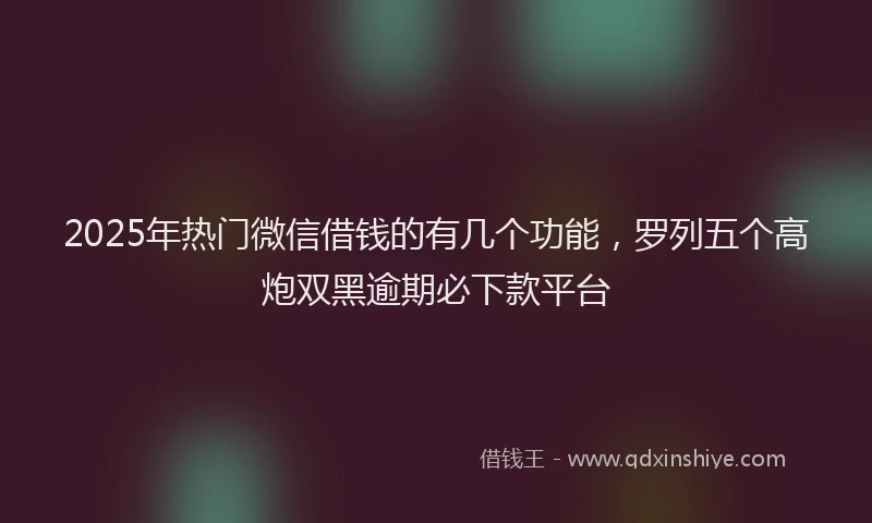 2025年热门微信借钱的有几个功能，罗列五个高炮双黑逾期必下款平台