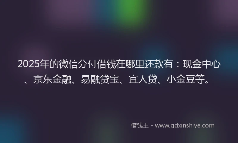 2025年的微信分付借钱在哪里还款有：现金中心、京东金融、易融贷宝、宜人贷、小金豆等。