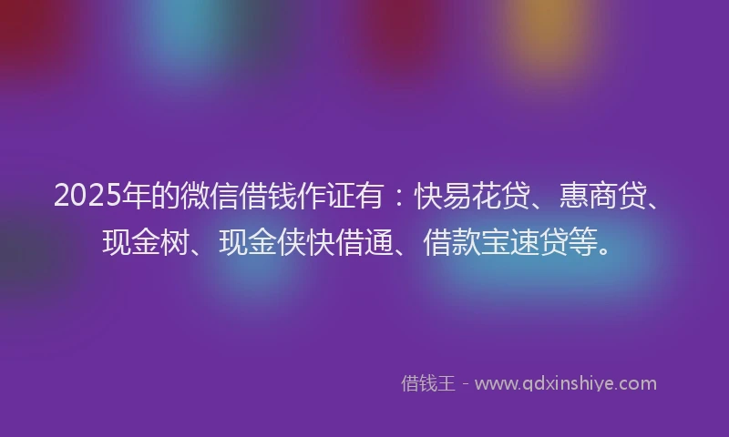 2025年的微信借钱作证有：快易花贷、惠商贷、现金树、现金侠快借通、借款宝速贷等。
