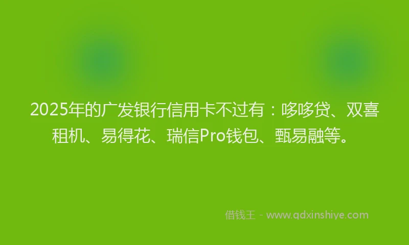 2025年的广发银行信用卡不过有：哆哆贷、双喜租机、易得花、瑞信Pro钱包、甄易融等。