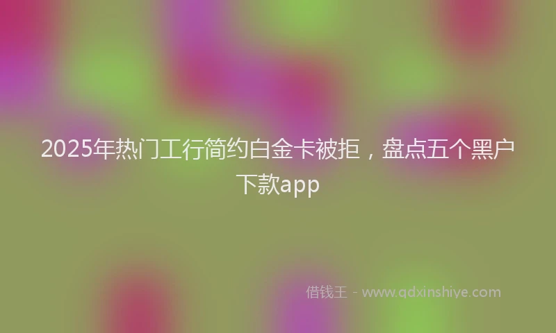 2025年热门工行简约白金卡被拒，盘点五个黑户下款app