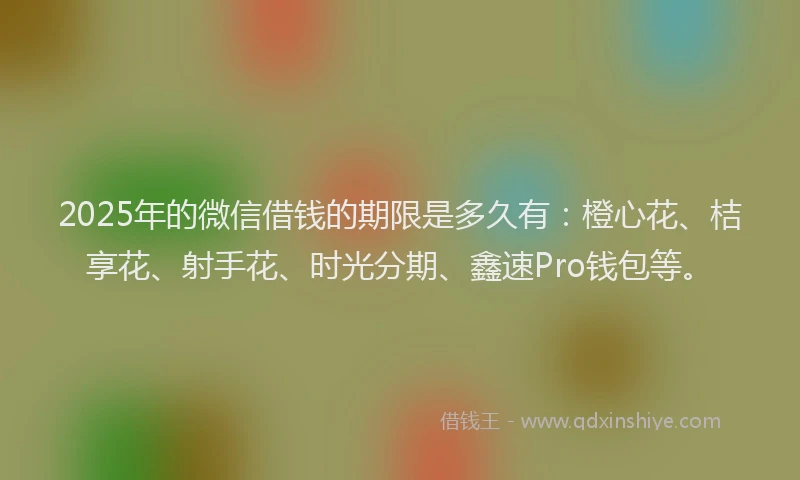 2025年的微信借钱的期限是多久有：橙心花、桔享花、射手花、时光分期、鑫速Pro钱包等。