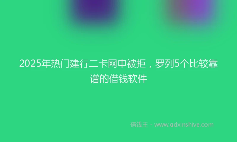2025年热门建行二卡网申被拒，罗列5个比较靠谱的借钱软件