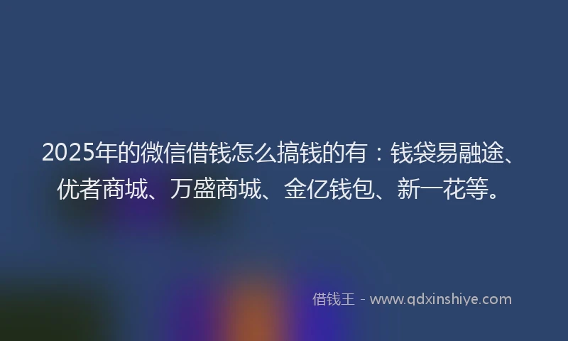 2025年的微信借钱怎么搞钱的有：钱袋易融途、优者商城、万盛商城、金亿钱包、新一花等。