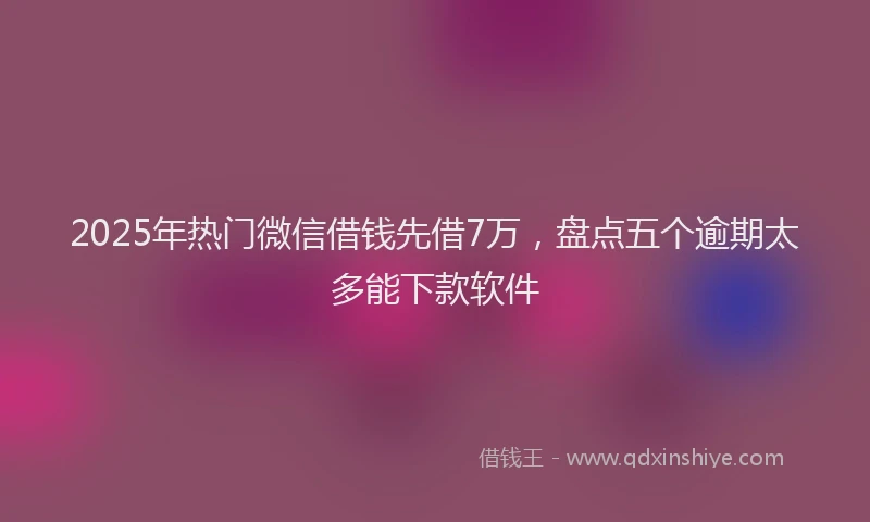 2025年热门微信借钱先借7万,盘点五个逾期太多能下款软件