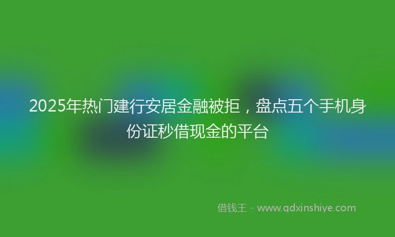 2025年热门建行安居金融被拒，盘点五个手机身份证秒借现金的平台