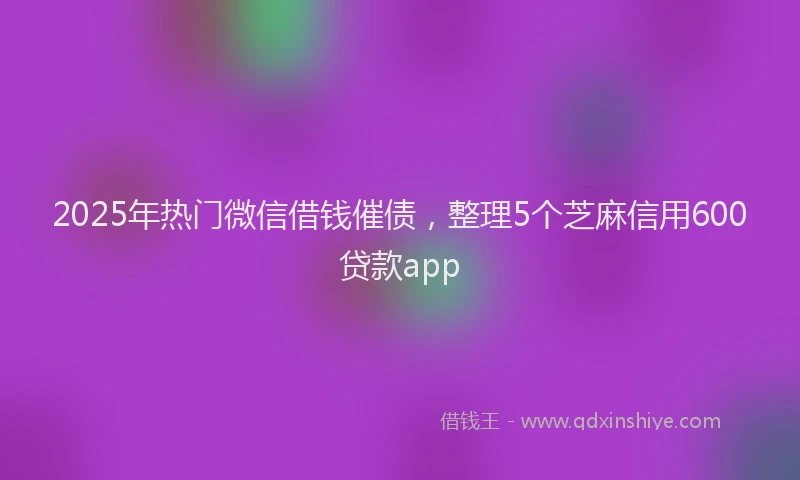 2025年热门微信借钱催债，整理5个芝麻信用600贷款app