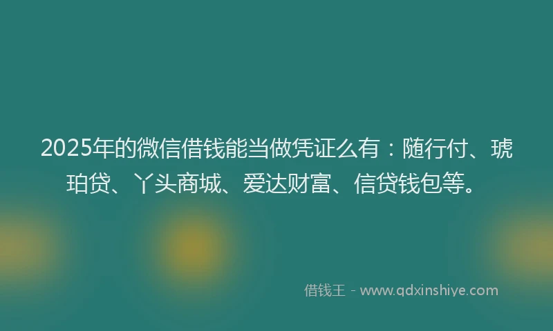 2025年的微信借钱能当做凭证么有：随行付、琥珀贷、丫头商城、爱达财富、信贷钱包等。
