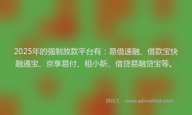 2025年的强制放款平台有：易借速融、借款宝快融通宝、京享易付、租小新、借贷易融贷宝等。