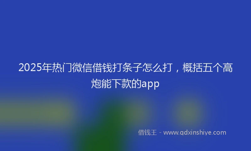 2025年热门微信借钱打条子怎么打，概括五个高炮能下款的app