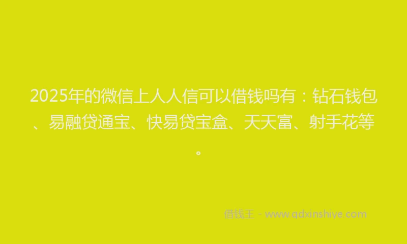2025年的微信上人人信可以借钱吗有：钻石钱包、易融贷通宝、快易贷宝盒、天天富、射手花等。