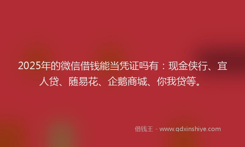 2025年的微信借钱能当凭证吗有：现金侠行、宜人贷、随易花、企鹅商城、你我贷等。