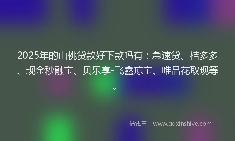 2025年的山桃贷款好下款吗有：急速贷、桔多多、现金秒融宝、贝乐享-飞鑫琼宝、唯品花取现等。