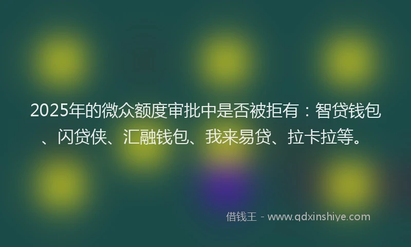 2025年的微众额度审批中是否被拒有：智贷钱包、闪贷侠、汇融钱包、我来易贷、拉卡拉等。