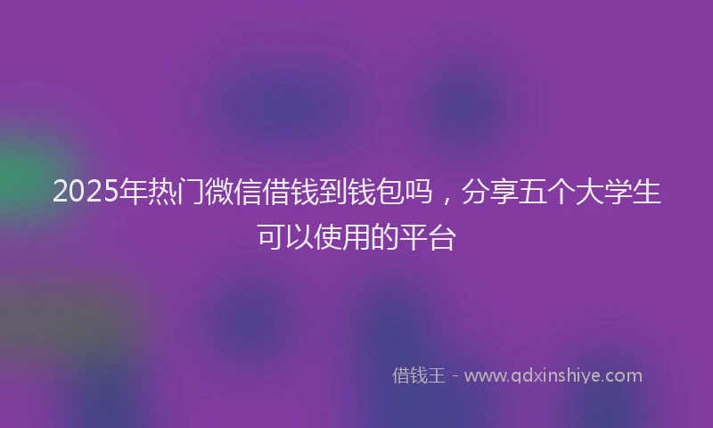 2025年热门微信借钱到钱包吗，分享五个大学生可以使用的平台