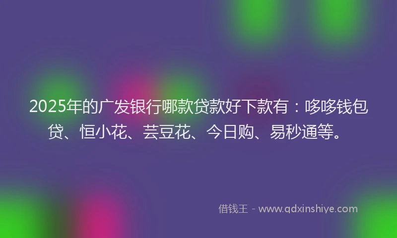 2025年的广发银行哪款贷款好下款有：哆哆钱包贷、恒小花、芸豆花、今日购、易秒通等。