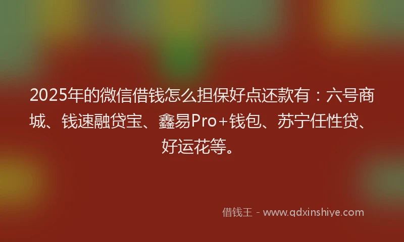 2025年的微信借钱怎么担保好点还款有：六号商城、钱速融贷宝、鑫易Pro+钱包、苏宁任性贷、好运花等。