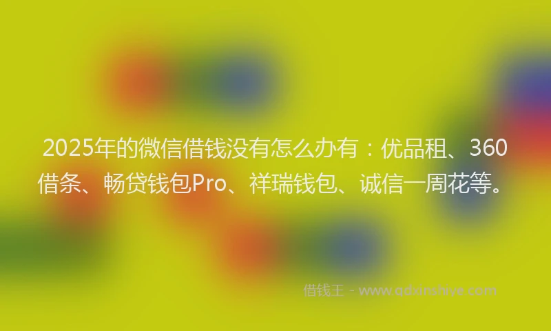 2025年的微信借钱没有怎么办有：优品租、360借条、畅贷钱包Pro、祥瑞钱包、诚信一周花等。