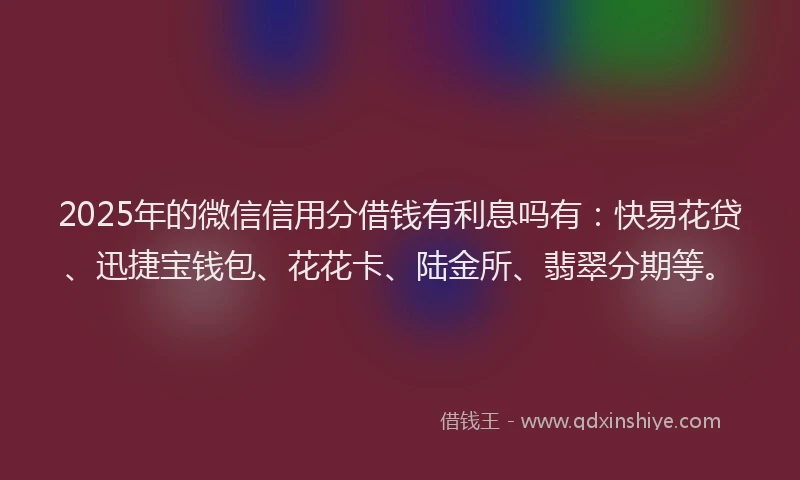 2025年的微信信用分借钱有利息吗有：快易花贷、迅捷宝钱包、花花卡、陆金所、翡翠分期等。