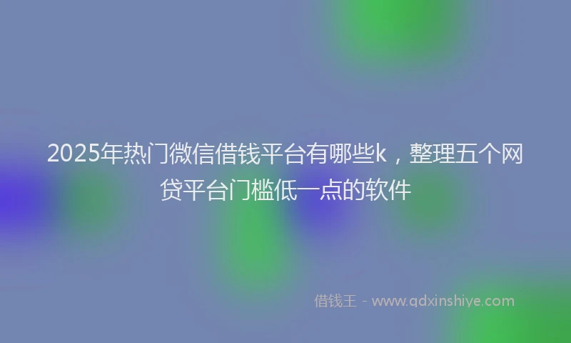 2025年热门微信借钱平台有哪些k，整理五个网贷平台门槛低一点的软件
