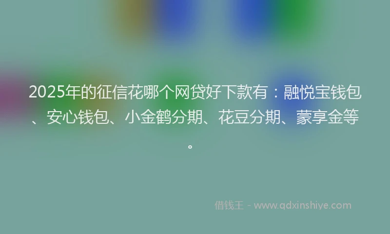 2025年的征信花哪个网贷好下款有：融悦宝钱包、安心钱包、小金鹤分期、花豆分期、蒙享金等。