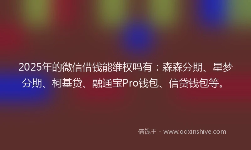 2025年的微信借钱能维权吗有：森森分期、星梦分期、柯基贷、融通宝Pro钱包、信贷钱包等。