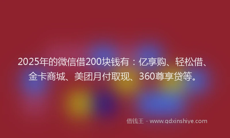 2025年的微信借200块钱有：亿享购、轻松借、金卡商城、美团月付取现、360尊享贷等。