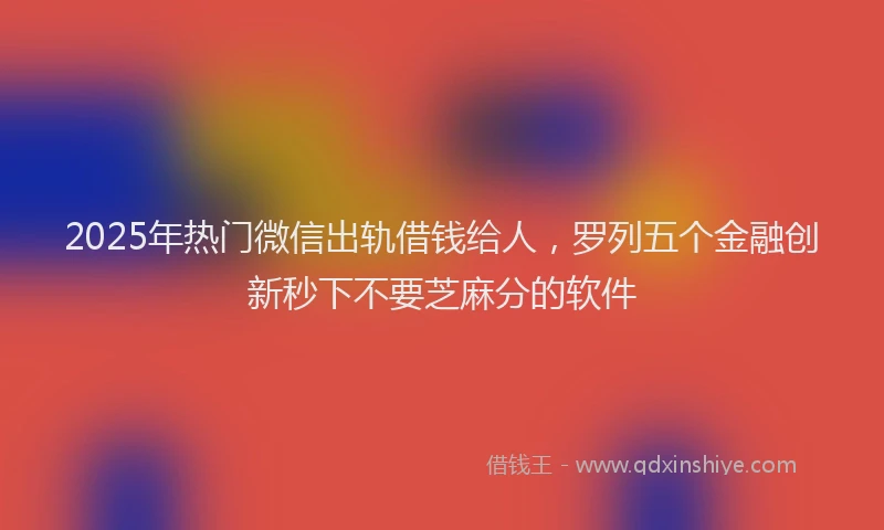 2025年热门微信出轨借钱给人，罗列五个金融创新秒下不要芝麻分的软件