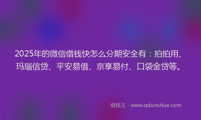 2025年的微信借钱快怎么分期安全有：拍拍用、玛瑙信贷、平安易借、京享易付、口袋金贷等。