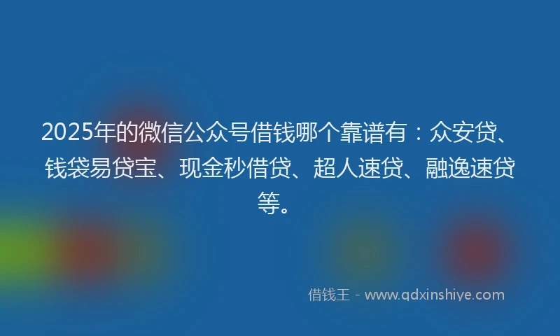 2025年的微信公众号借钱哪个靠谱有：众安贷、钱袋易贷宝、现金秒借贷、超人速贷、融逸速贷等。
