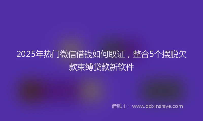 2025年热门微信借钱如何取证，整合5个摆脱欠款束缚贷款新软件