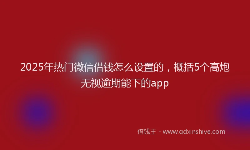 2025年热门微信借钱怎么设置的,概括5个高炮无视逾期能下的app