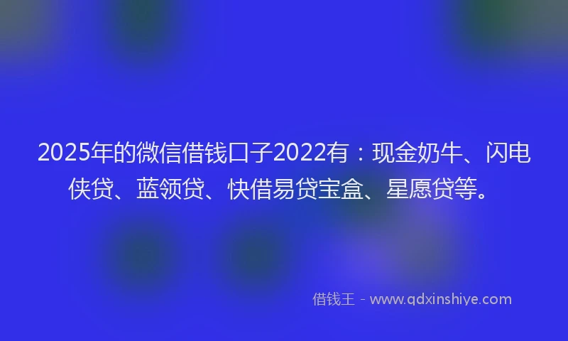 2025年的微信借钱口子2022有:现金奶牛、闪电侠贷、蓝领贷、快借易贷宝盒、星愿贷等。