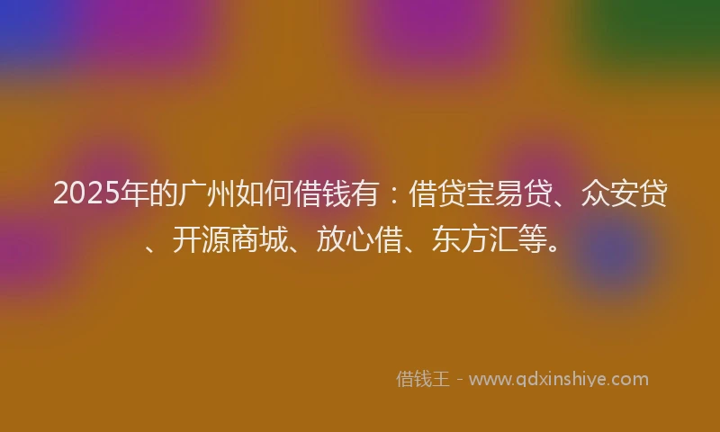 2025年的广州如何借钱有：借贷宝易贷、众安贷、开源商城、放心借、东方汇等。