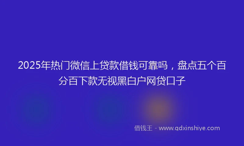 2025年热门微信上贷款借钱可靠吗，盘点五个百分百下款无视黑白户网贷口子