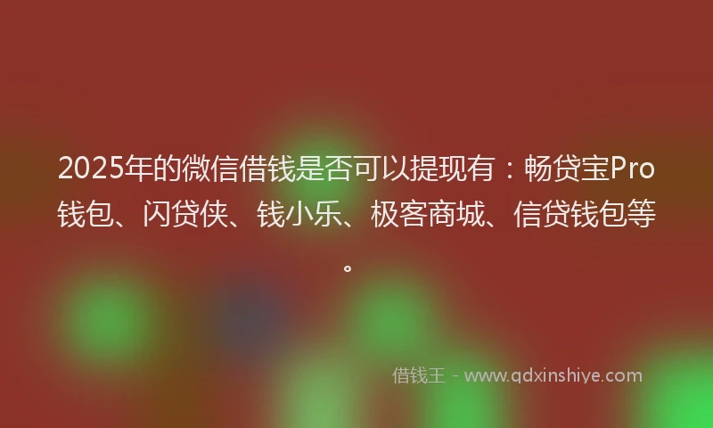 2025年的微信借钱是否可以提现有：畅贷宝Pro钱包、闪贷侠、钱小乐、极客商城、信贷钱包等。