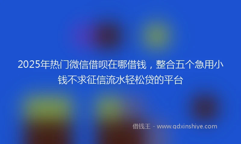 2025年热门微信借呗在哪借钱，整合五个急用小钱不求征信流水轻松贷的平台