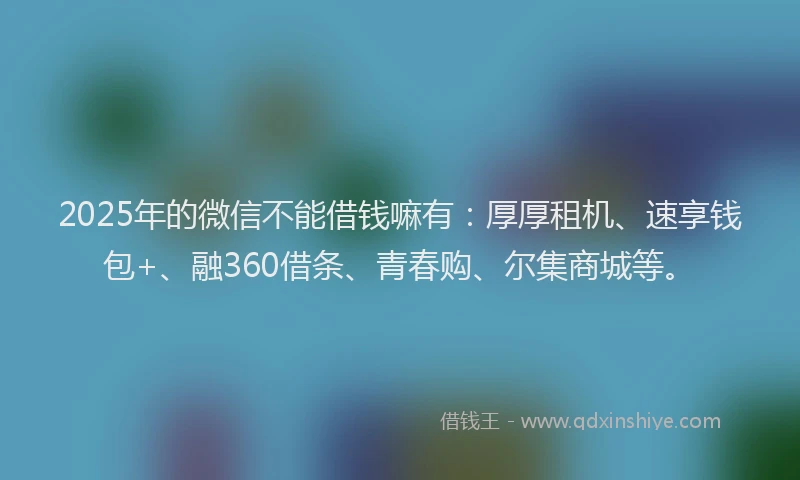 2025年的微信不能借钱嘛有：厚厚租机、速享钱包+、融360借条、青春购、尔集商城等。