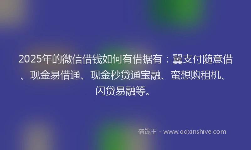 2025年的微信借钱如何有借据有：翼支付随意借、现金易借通、现金秒贷通宝融、蛮想购租机、闪贷易融等。