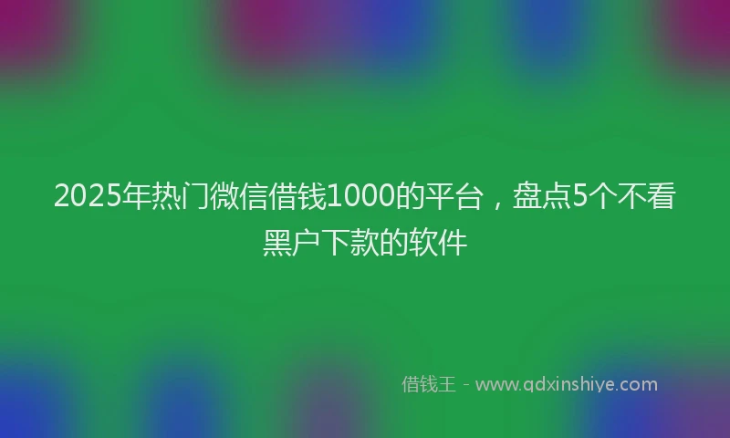 2025年热门微信借钱1000的平台，盘点5个不看黑户下款的软件