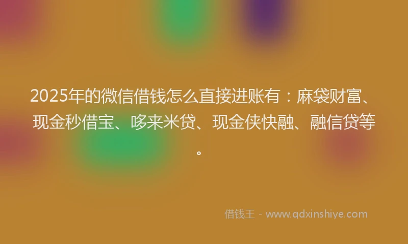 2025年的微信借钱怎么直接进账有：麻袋财富、现金秒借宝、哆来米贷、现金侠快融、融信贷等。