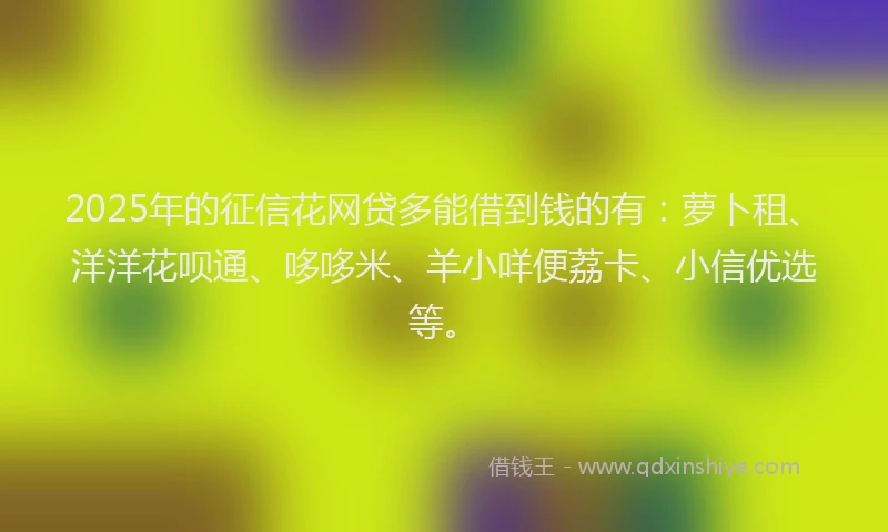 2025年的征信花网贷多能借到钱的有：萝卜租、洋洋花呗通、哆哆米、羊小咩便荔卡、小信优选等。