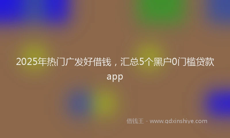 2025年热门广发好借钱，汇总5个黑户0门槛贷款app