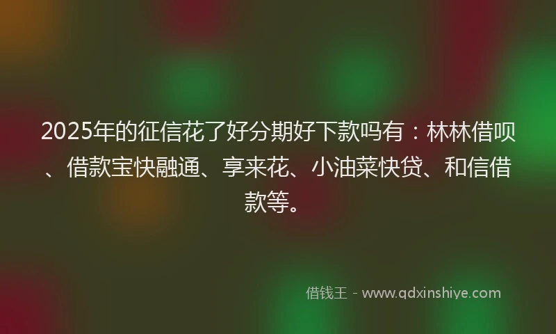 2025年的征信花了好分期好下款吗有：林林借呗、借款宝快融通、享来花、小油菜快贷、和信借款等。