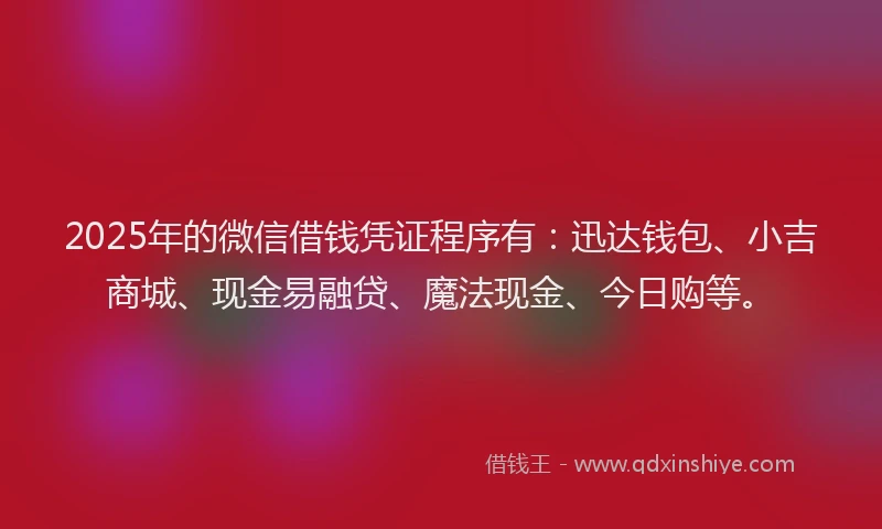 2025年的微信借钱凭证程序有：迅达钱包、小吉商城、现金易融贷、魔法现金、今日购等。