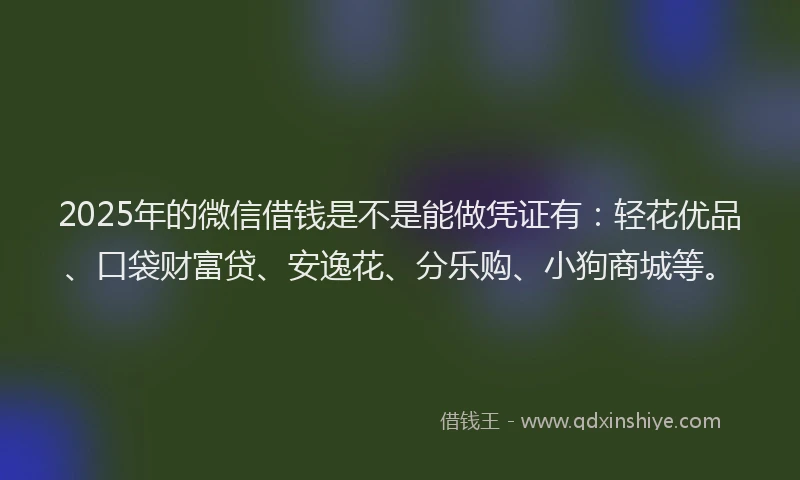 2025年的微信借钱是不是能做凭证有：轻花优品、口袋财富贷、安逸花、分乐购、小狗商城等。