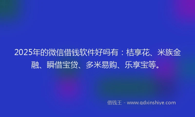2025年的微信借钱软件好吗有：桔享花、米族金融、瞬借宝贷、多米易购、乐享宝等。