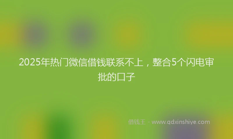 2025年热门微信借钱联系不上，整合5个闪电审批的口子